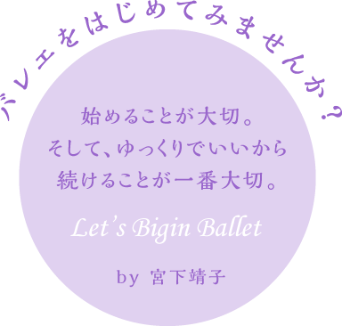 バレエをはじめてみませんか？始めることが大切。そして、ゆっくりでいいから続けることが一番大切。　Let’s Bigin Ballet　by 宮下靖子